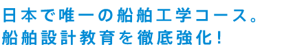 日本で唯一の船舶工学コース。船舶設計教育を徹底強化！