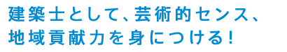 建築士として、芸術的センス、地域貢献力を身につける！