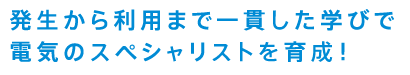 発生から利用まで一貫した学びで電気のスペシャリストを育成！