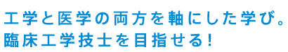 工学と医学の両方を軸にした学び。臨床工学技士を目指せる！